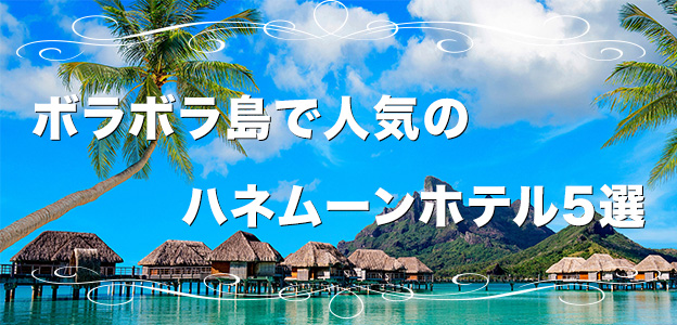 タヒチボラボラ島で人気のハネムーンホテル5選